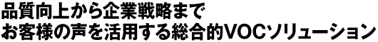 品質向上から企業戦略まで　お客様の声を活用する総合的VOCソリューション